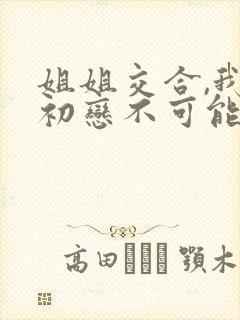 姐姐交合,我的初恋不可能是亲姐姐