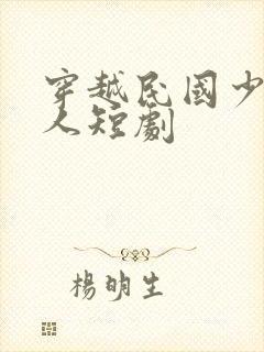 穿越民国少帅夫人短剧