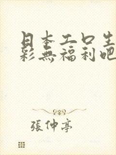 日本工口生肉全彩无福利吧