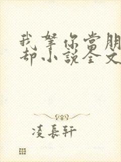 我拿你当朋友你却小说全文免费阅读