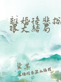 离婚后悲总哭红眼大结局