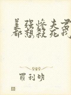 美强惨夫君每天都想杀死我完结版