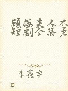 顾总夫人不好惹短剧全集免费下载