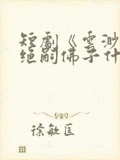 短剧《云渺4》绝嗣佛子什么时候播