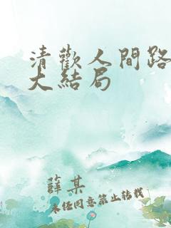 清欢人间路短剧大结局