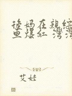 后妈在亲综靠咸鱼爆红 湾湾