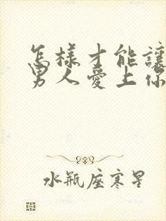 怎样才能让一个男人爱上你