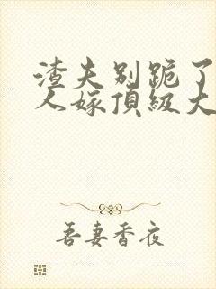 渣夫别跪了,夫人嫁顶级大佬全文