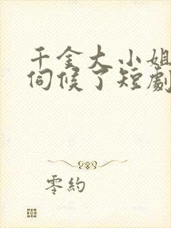 千金大小姐我不伺候了短剧版