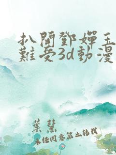 扒开邓婵玉狂揉难受3d动漫
