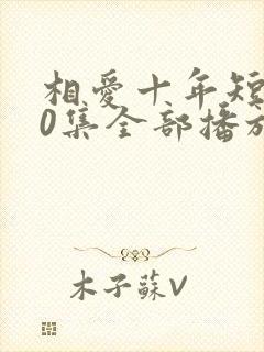 相爱十年短剧60集全部播放