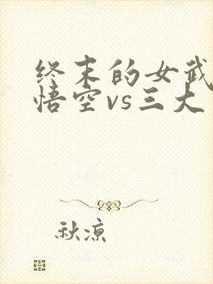 终末的女武神孙悟空vs三大主神