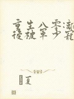 重生八零:离婚后被军少宠上天最新版