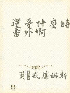 逆爱什么时候放番外啊