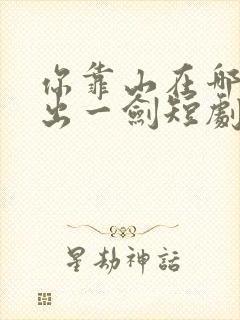 你靠山在哪我只出一剑短剧免费