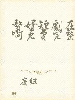 赘婿短剧在哪看啊免费完整版