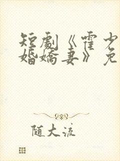 短剧《霍少的抢婚娇妻》免费观看