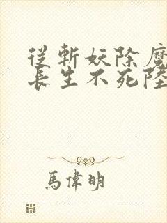 从斩妖除魔开始长生不死陆月十九txt