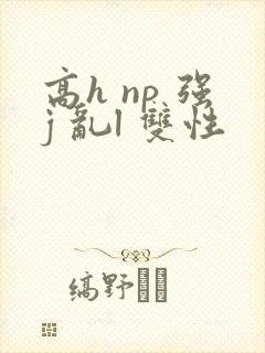 高h np 强j 乱l 双性