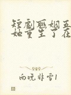 短剧联姻五年后她重生了在线观看