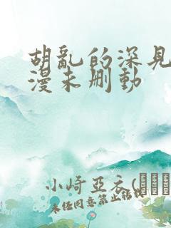 胡乱的深见君动漫未删动