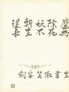 从斩妖除魔开始长生不死无删减版在线阅读