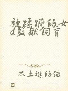 被蹂躏的女囚bd监狱饲育