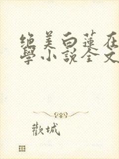 绝美白莲在线教学小说全文免费看