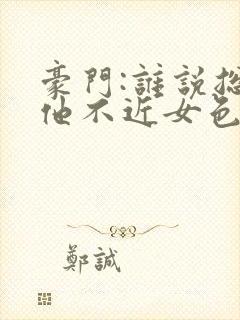 豪门:谁说总裁他不近女色全文小说