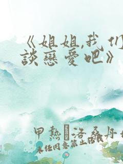 《姐姐,我们来谈恋爱吧》完整版