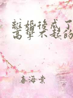 离婚后成了前妻高攀不起的神