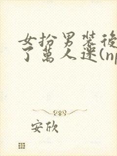 女扮男装后我成了万人迷(nph