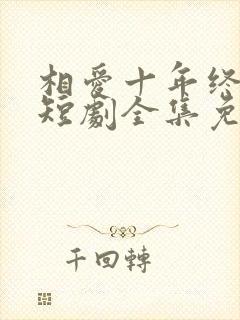 相爱十年终成空短剧全集免费观看