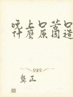 晚上口苦口干是什么原因造成的