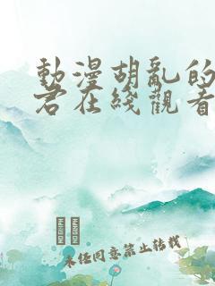 动漫胡乱的深见君在线观看未删减版