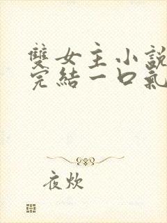 双女主小说推文完结一口气看完