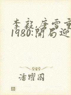 李毅,唐雪重生1980:开局迎娶姐姐闺蜜