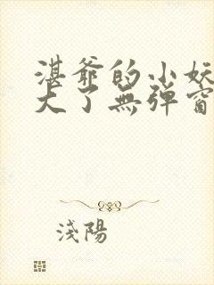 湛爷的小妖精长大了无弹窗