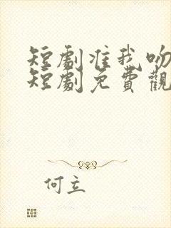 短剧准我吻下去短剧免费观看全集在线