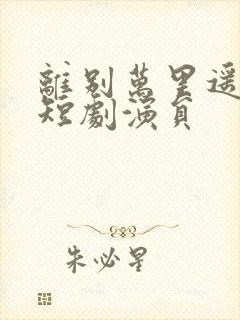 离别万里遥无期短剧演员