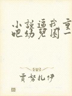 小说逼我重生是吧幼儿园一把手完本