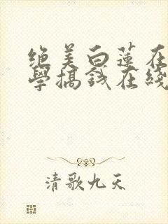 绝美白莲在线教学搞钱在线阅读全文