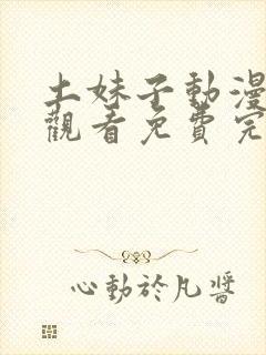 土妹子动漫在线观看免费完整版视频