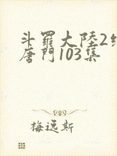 斗罗大陆2绝世唐门103集