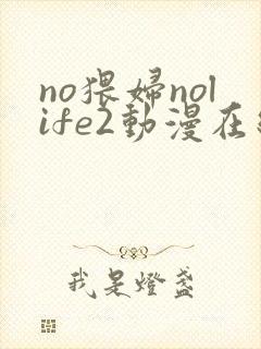 no猥妇nolife2动漫在线观看免费完整版