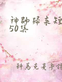 神帅归来短剧第50集