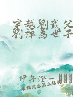 穿越刘武父亲立刘禅为世子的小说