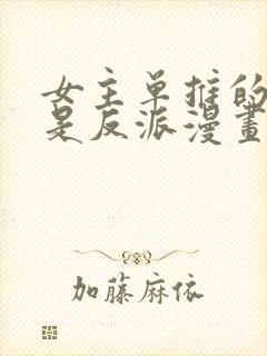 女主单推的我竟是反派漫画