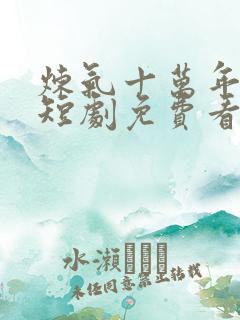 炼气十万年楚阳短剧免费看