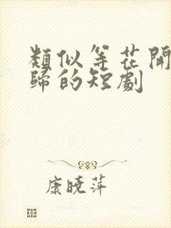 类似等花开等你归的短剧